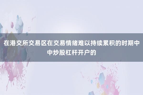 在港交所交易区在交易情绪难以持续累积的时期中中炒股杠杆开户的
