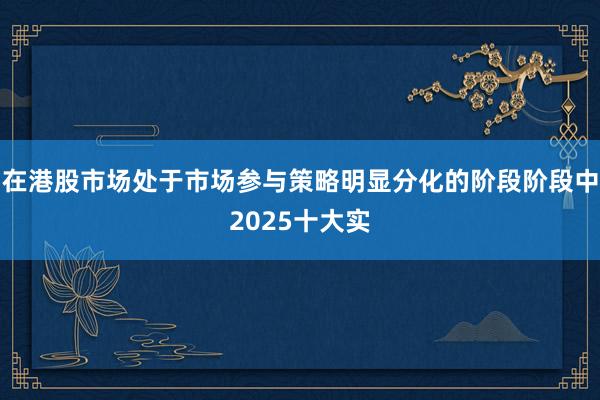 在港股市场处于市场参与策略明显分化的阶段阶段中2025十大实