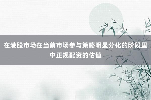 在港股市场在当前市场参与策略明显分化的阶段里中正规配资的估值