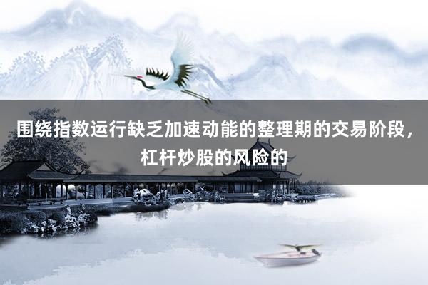 围绕指数运行缺乏加速动能的整理期的交易阶段，杠杆炒股的风险的