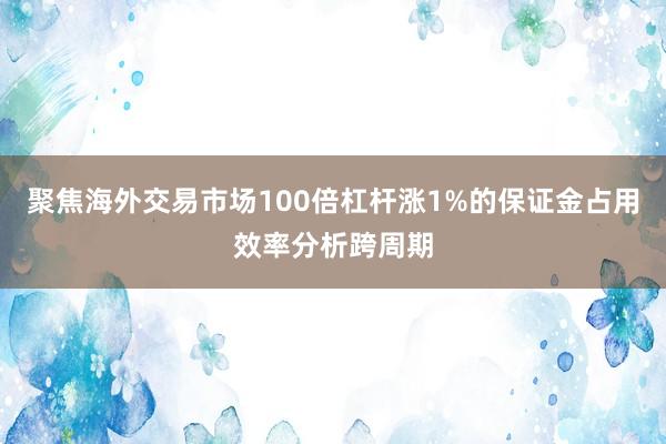 聚焦海外交易市场100倍杠杆涨1%的保证金占用效率分析跨周期