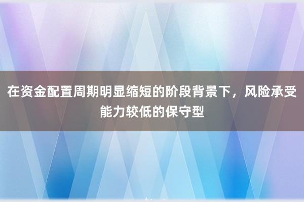 在资金配置周期明显缩短的阶段背景下,风险承受能力较低的保守型