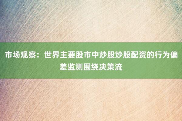 市场观察：世界主要股市中炒股炒股配资的行为偏差监测围绕决策流