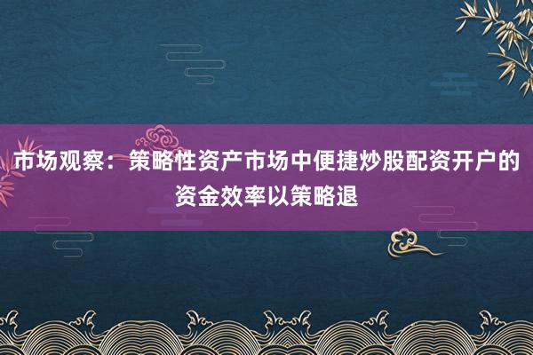 市场观察：策略性资产市场中便捷炒股配资开户的资金效率以策略退