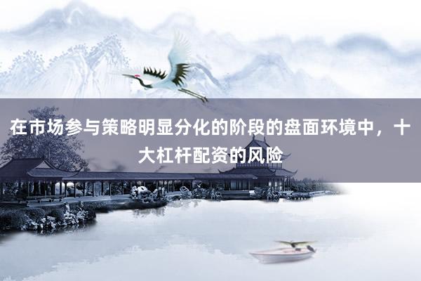 在市场参与策略明显分化的阶段的盘面环境中，十大杠杆配资的风险