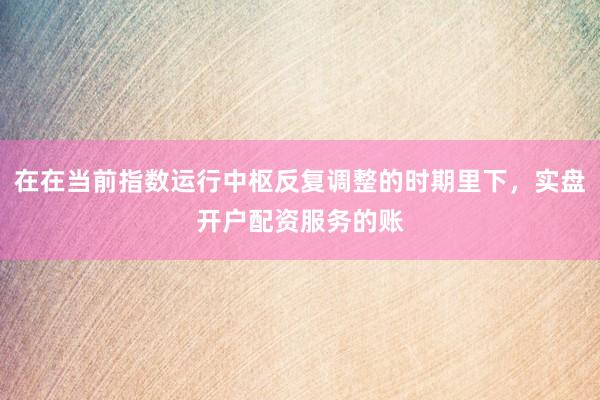 在在当前指数运行中枢反复调整的时期里下，实盘开户配资服务的账
