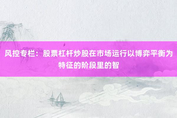 风控专栏：股票杠杆炒股在市场运行以博弈平衡为特征的阶段里的智