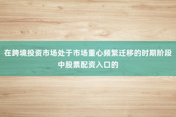在跨境投资市场处于市场重心频繁迁移的时期阶段中股票配资入口的