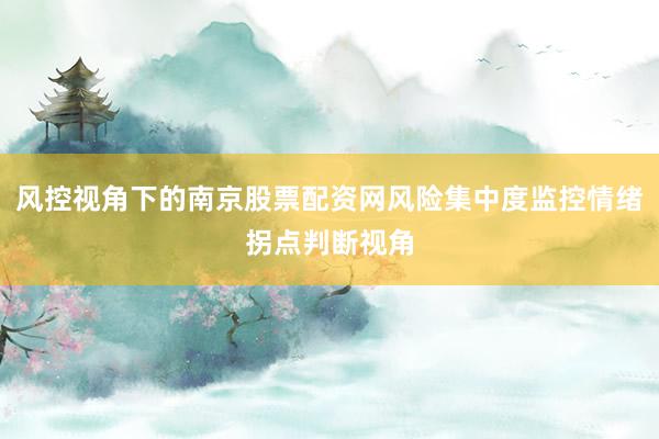 风控视角下的南京股票配资网风险集中度监控情绪拐点判断视角