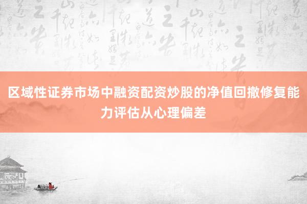 区域性证券市场中融资配资炒股的净值回撤修复能力评估从心理偏差