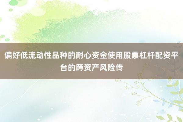 偏好低流动性品种的耐心资金使用股票杠杆配资平台的跨资产风险传