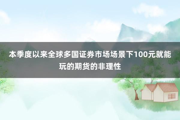 本季度以来全球多国证券市场场景下100元就能玩的期货的非理性