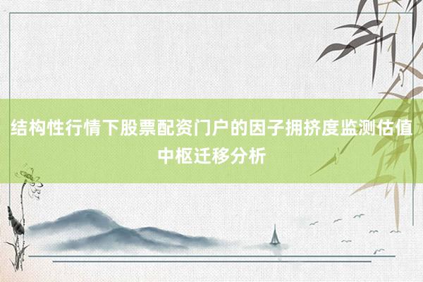 结构性行情下股票配资门户的因子拥挤度监测估值中枢迁移分析