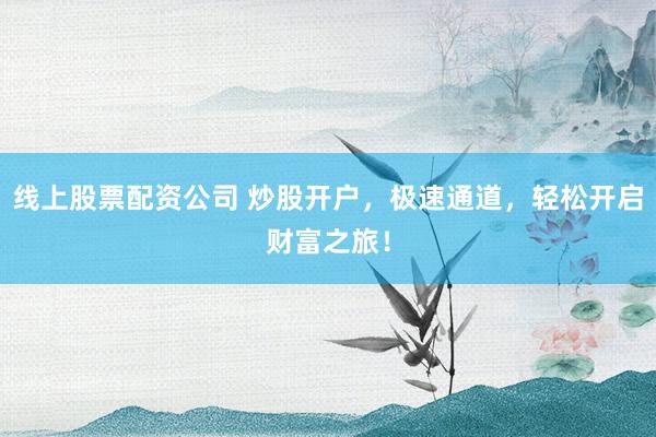 线上股票配资公司 炒股开户,极速通道,轻松开启财富之旅!