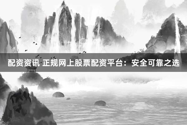 配资资讯 正规网上股票配资平台：安全可靠之选