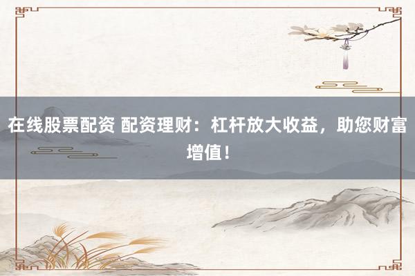 在线股票配资 配资理财:杠杆放大收益,助您财富增值!