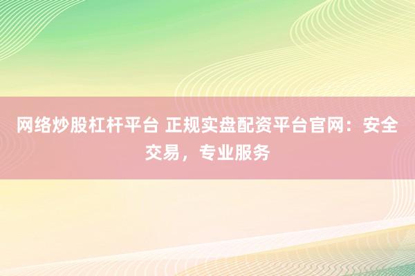 网络炒股杠杆平台 正规实盘配资平台官网：安全交易，专业服务