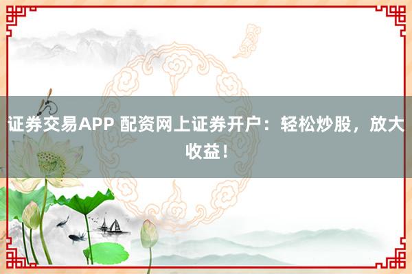 证券交易APP 配资网上证券开户：轻松炒股，放大收益！