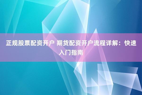 正规股票配资开户 期货配资开户流程详解：快速入门指南