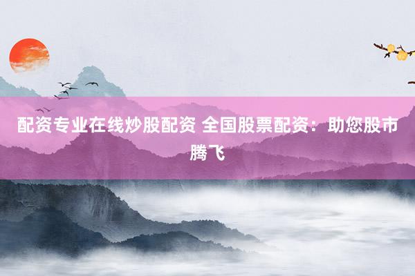 配资专业在线炒股配资 全国股票配资：助您股市腾飞