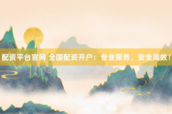 配资平台官网 全国配资开户：专业服务，安全高效！