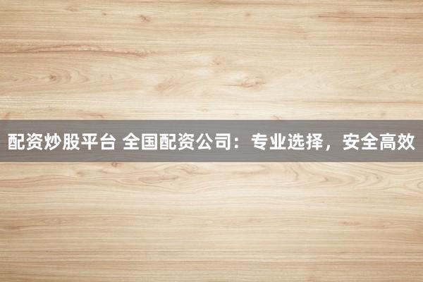 配资炒股平台 全国配资公司：专业选择，安全高效