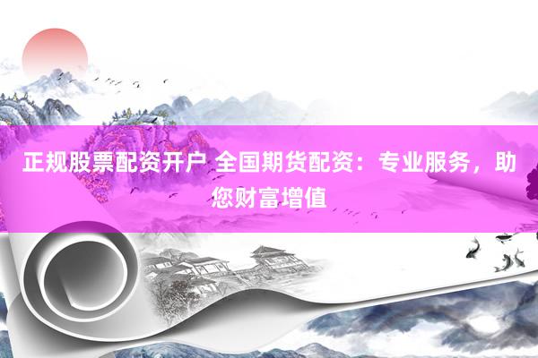 正规股票配资开户 全国期货配资：专业服务，助您财富增值