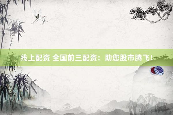 线上配资 全国前三配资：助您股市腾飞！