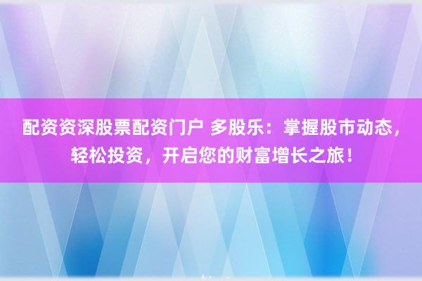 配资资深股票配资门户 多股乐：掌握股市动态，轻松投资，开启您的财富增长之旅！