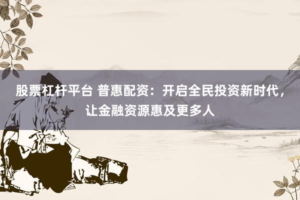 股票杠杆平台 普惠配资：开启全民投资新时代，让金融资源惠及更多人