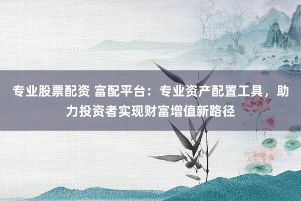 专业股票配资 富配平台：专业资产配置工具，助力投资者实现财富增值新路径