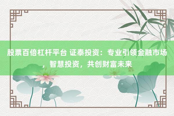 股票百倍杠杆平台 证泰投资:专业引领金融市场,智慧投资,共创财富未来