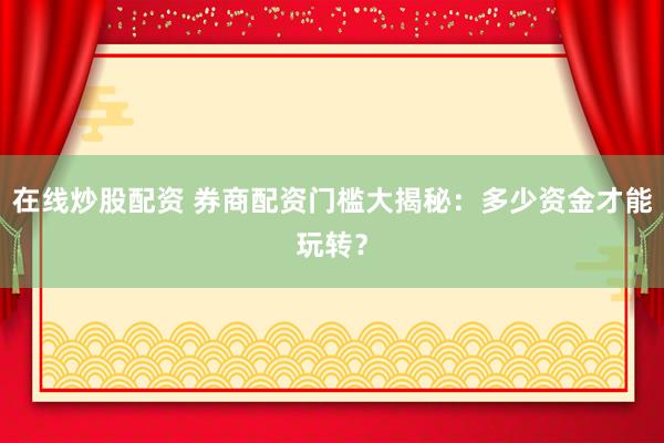 在线炒股配资 券商配资门槛大揭秘：多少资金才能玩转？