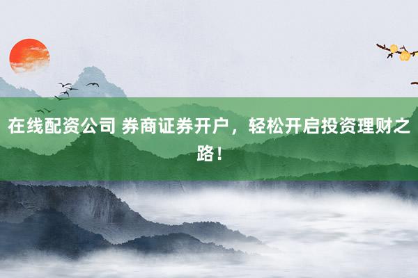 在线配资公司 券商证券开户，轻松开启投资理财之路！