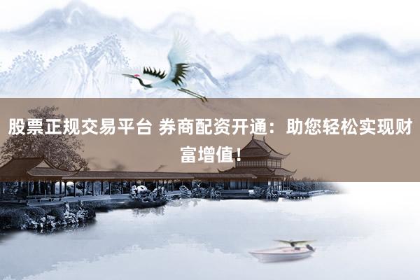 股票正规交易平台 券商配资开通:助您轻松实现财富增值!