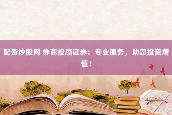 配资炒股网 券商投顾证券：专业服务，助您投资增值！
