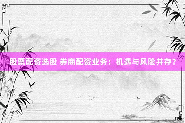 股票配资选股 券商配资业务:机遇与风险并存?