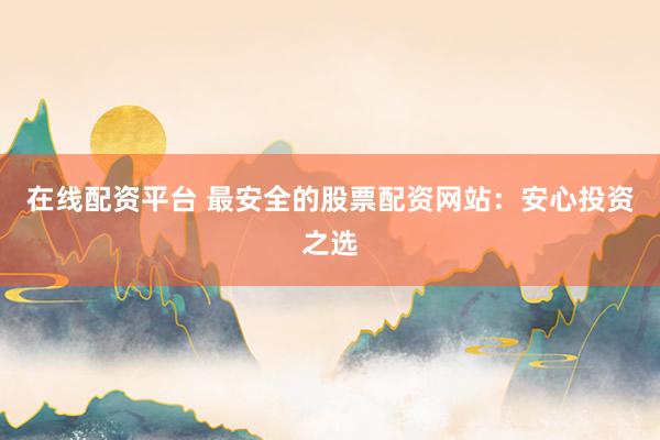 在线配资平台 最安全的股票配资网站：安心投资之选