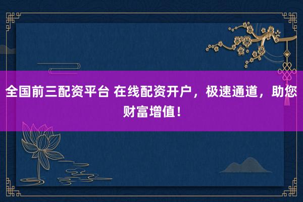 全国前三配资平台 在线配资开户，极速通道，助您财富增值！