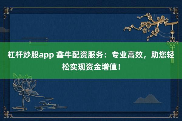 杠杆炒股app 鑫牛配资服务：专业高效，助您轻松实现资金增值！