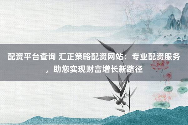 配资平台查询 汇正策略配资网站：专业配资服务，助您实现财富增长新路径