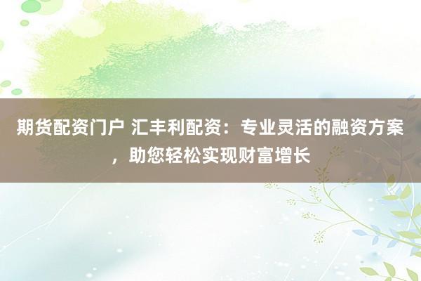 期货配资门户 汇丰利配资：专业灵活的融资方案，助您轻松实现财富增长