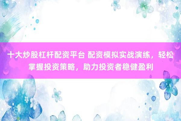 十大炒股杠杆配资平台 配资模拟实战演练,轻松掌握投资策略,助力投资者稳健盈利