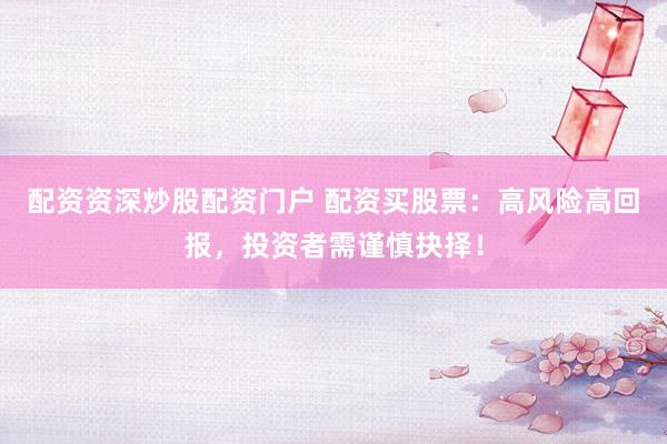 配资资深炒股配资门户 配资买股票：高风险高回报，投资者需谨慎抉择！