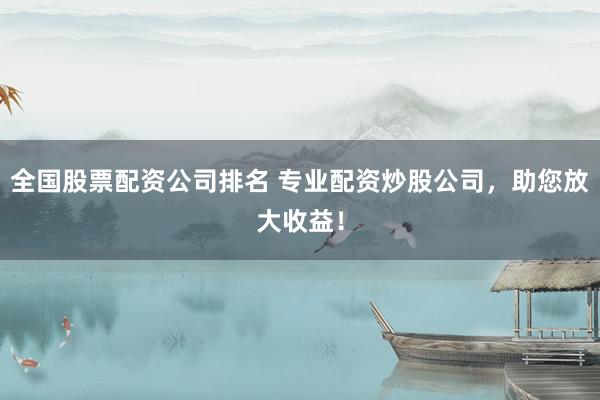 全国股票配资公司排名 专业配资炒股公司，助您放大收益！