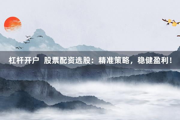 杠杆开户  股票配资选股：精准策略，稳健盈利！