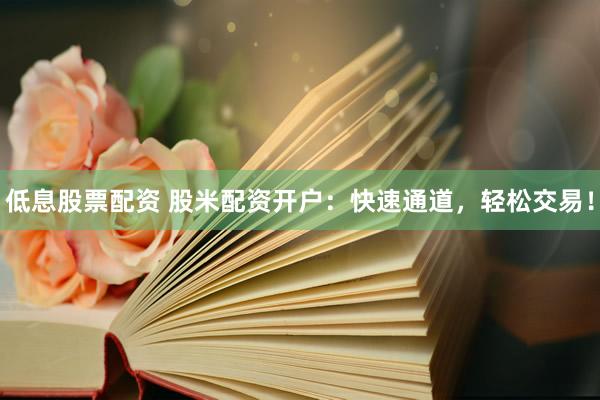 低息股票配资 股米配资开户:快速通道,轻松交易!