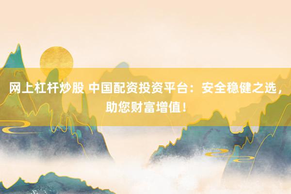 网上杠杆炒股 中国配资投资平台：安全稳健之选，助您财富增值！