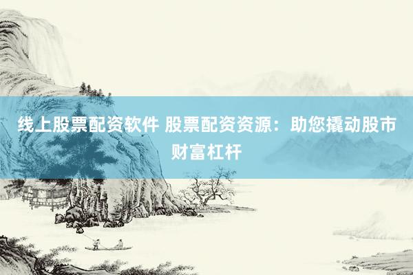 线上股票配资软件 股票配资资源：助您撬动股市财富杠杆