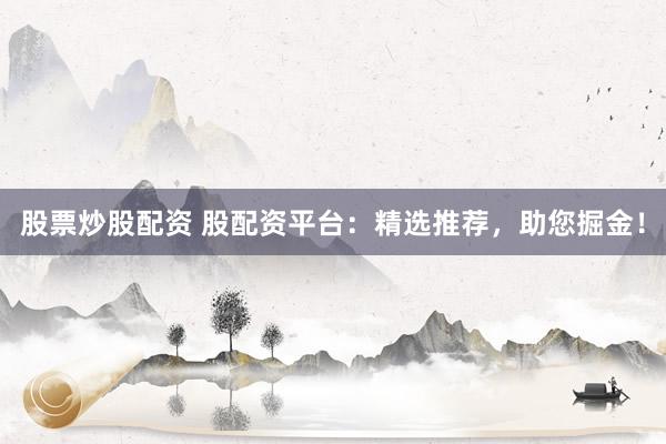 股票炒股配资 股配资平台：精选推荐，助您掘金！